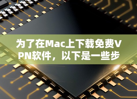 为了在Mac上下载免费VPN软件，以下是一些步骤和建议