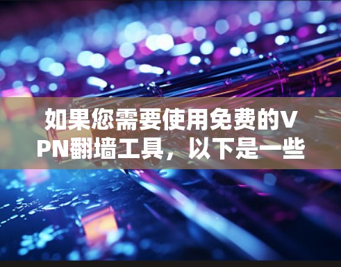 如果您需要使用免费的VPN翻墙工具，以下是一些推荐的选择，每个工具各有各的适用场景和特点