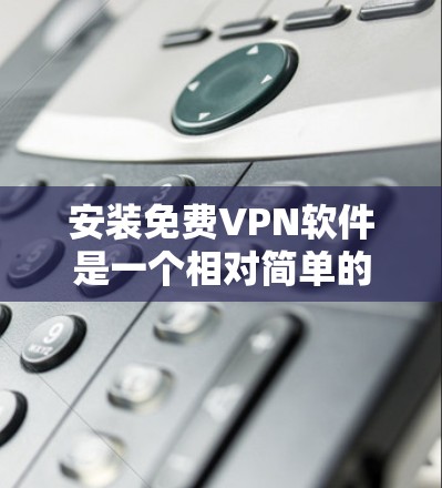 安装免费VPN软件是一个相对简单的过程，但需要有一定的技术基础和了解。以下是一个详细的步骤指南，帮助你安装和使用免费VPN软件