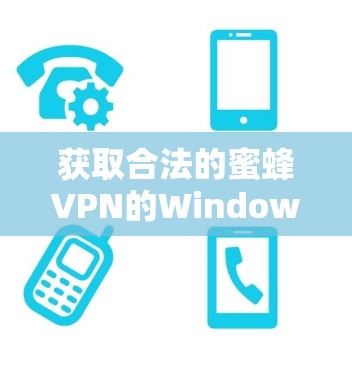 获取合法的蜜蜂VPN的Windows版本是一个复杂但重要的过程，涉及多个步骤和考虑因素。以下是一步步的指南，帮助您顺利完成这一任务