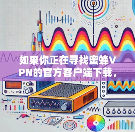 如果你正在寻找蜜蜂VPN的官方客户端下载，可以按照以下步骤操作