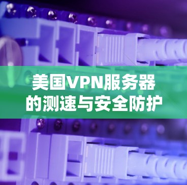 美国VPN服务器的测速与安全防护