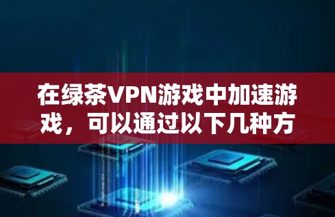 在绿茶VPN游戏中加速游戏，可以通过以下几种方法来提升游戏速度和体验。以下是一些常用的方法