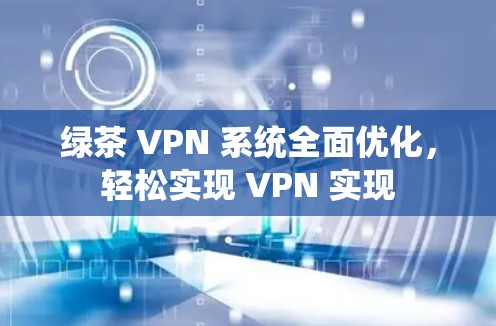 绿茶 VPN 系统全面优化，轻松实现 VPN 实现