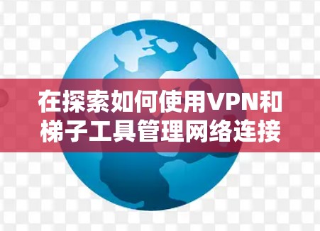 在探索如何使用VPN和梯子工具管理网络连接时，以下是一步步的指南