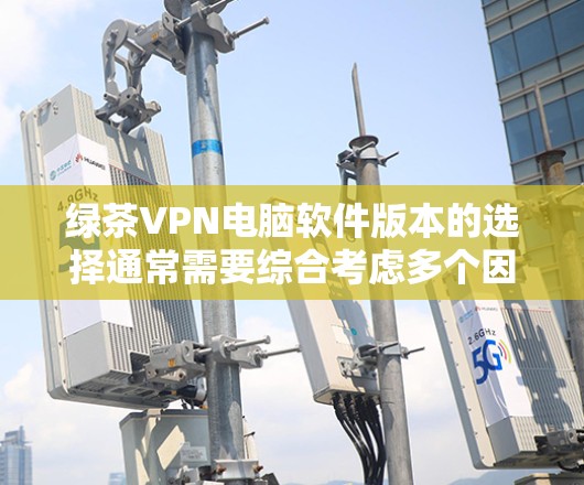 绿茶VPN电脑软件版本的选择通常需要综合考虑多个因素，包括功能、性能、安全性和兼容性。以下是一些综合性的建议