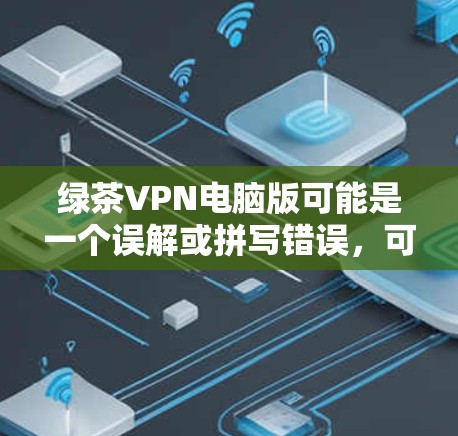 绿茶VPN电脑版可能是一个误解或拼写错误，可能指的是以下几种情况