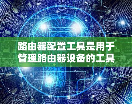 路由器配置工具是用于管理路由器设备的工具，主要包括命令行工具、脚本脚本工具和网络管理软件。以下是对这些工具的详细说明