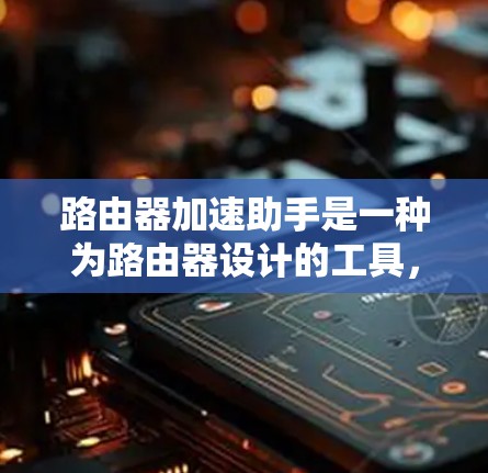 路由器加速助手是一种为路由器设计的工具，旨在优化网络连接，提高数据传输速度和稳定性。以下是对路由器加速助手的详细说明