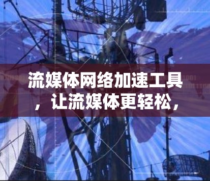 流媒体网络加速工具，让流媒体更轻松，更高效！
