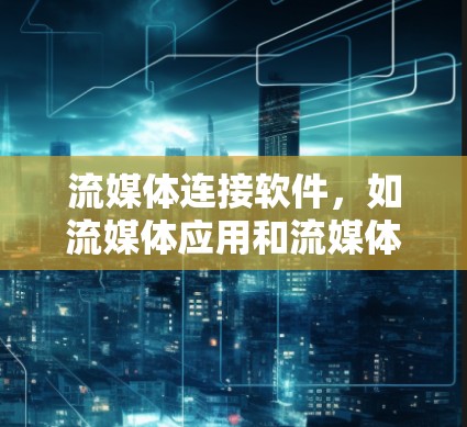 流媒体连接软件，如流媒体应用和流媒体平台，各有其独特的优势和适用场景。以下是它们的详细介绍
