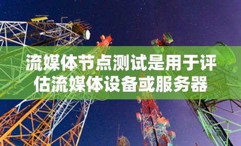 流媒体节点测试是用于评估流媒体设备或服务器运行状态的工具和方法。以下是对该主题的详细总结和步骤指南