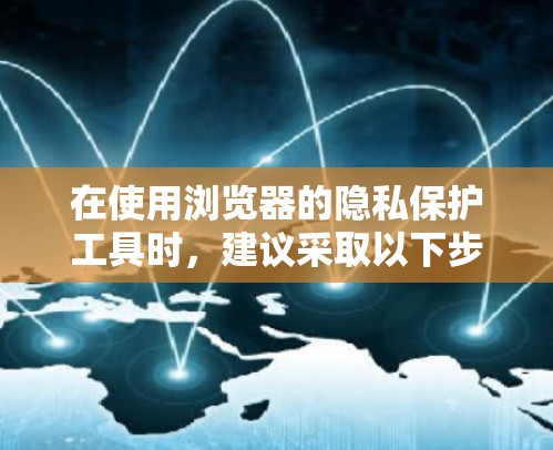 在使用浏览器的隐私保护工具时，建议采取以下步骤以确保安全性和效果