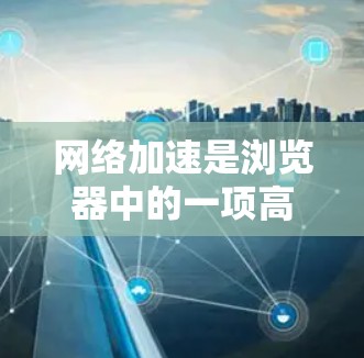 网络加速是浏览器中的一项高级功能，主要用于提升网页加载速度和下载效率。以下是关于网络加速的详细分析