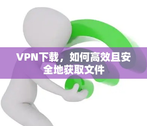 VPN下载，如何高效且安全地获取文件
