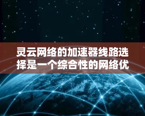 灵云网络的加速器线路选择是一个综合性的网络优化过程，涉及多个因素和需求。以下是对如何选择灵云网络加速器线路的详细指南