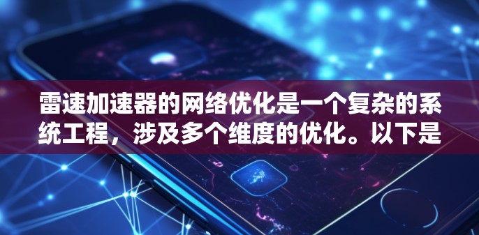雷速加速器的网络优化是一个复杂的系统工程，涉及多个维度的优化。以下是对网络优化的详细总结和解决方案