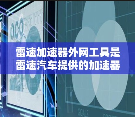 雷速加速器外网工具是雷速汽车提供的加速器管理平台，旨在帮助用户优化和管理雷速加速器的性能。以下是对该工具的详细介绍