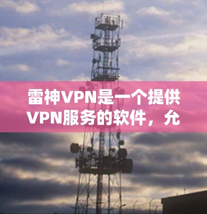 雷神VPN是一个提供VPN服务的软件，允许用户远程访问全球网络。以下是下载并使用雷神VPN的步骤