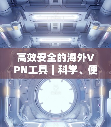 高效安全的海外VPN工具｜科学、便捷的海外连接方式