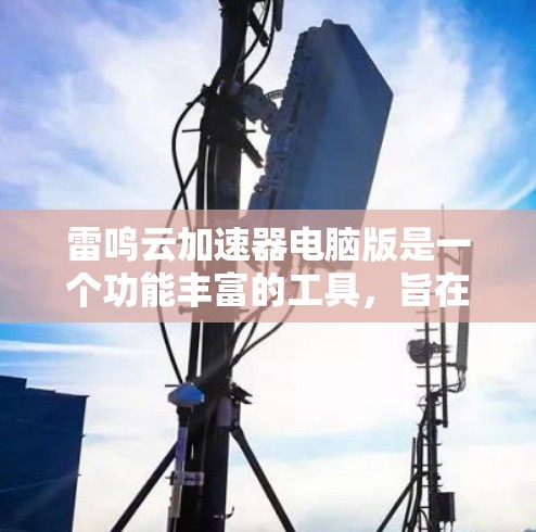 雷鸣云加速器电脑版是一个功能丰富的工具，旨在帮助用户提升电脑性能，优化应用和任务。以下是其主要功能和特点