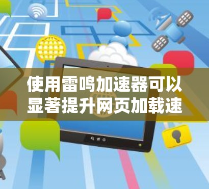 使用雷鸣加速器可以显著提升网页加载速度，以下是一步步的使用指南