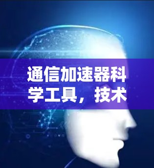 通信加速器科学工具，技术突破与未来展望