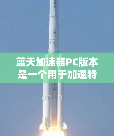蓝天加速器PC版本是一个用于加速特定游戏的软件，通常在PC平台上提供。以下是关于蓝天加速器PC版本的详细信息