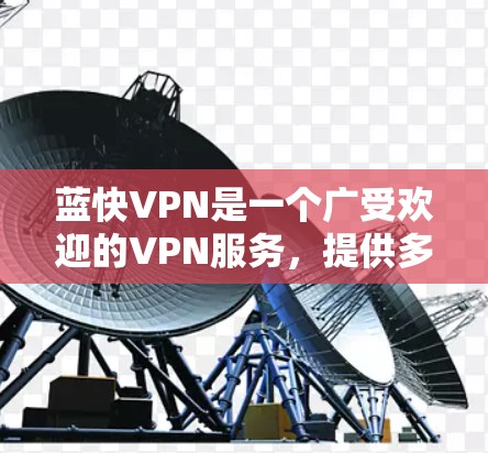 蓝快VPN是一个广受欢迎的VPN服务，提供多种网络选择和功能，适合多种用户需求。以下是下载蓝快VPN的步骤说明