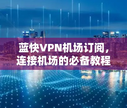蓝快VPN机场订阅，连接机场的必备教程