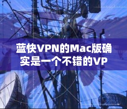 蓝快VPN的Mac版确实是一个不错的VPN选择，因为它支持多端使用，并且提供了一系列的安全功能和实时服务。以下是下载链接和一些关键信息