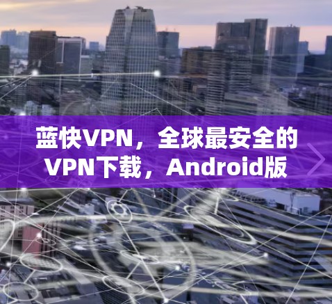 蓝快VPN，全球最安全的VPN下载，Android版已上线