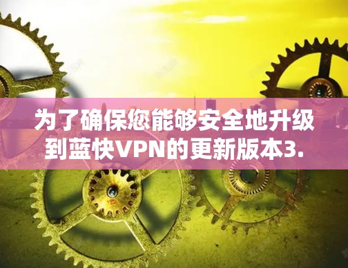 为了确保您能够安全地升级到蓝快VPN的更新版本3.以下是一步步的指南