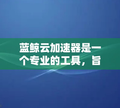 蓝鲸云加速器是一个专业的工具，旨在帮助用户快速下载文件。以下是详细的使用指南