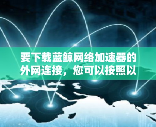 要下载蓝鲸网络加速器的外网连接，您可以按照以下步骤操作