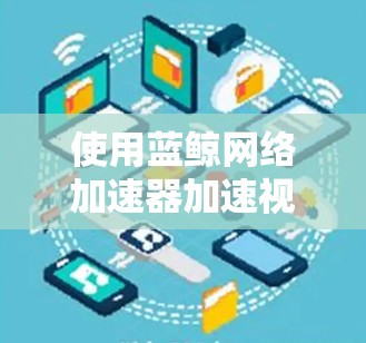 使用蓝鲸网络加速器加速视频和文件的步骤如下