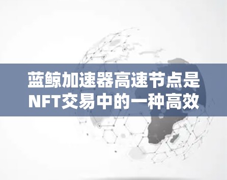 蓝鲸加速器高速节点是NFT交易中的一种高效率处理功能，主要由Chainlink平台提供。以下是关于该技术的详细信息