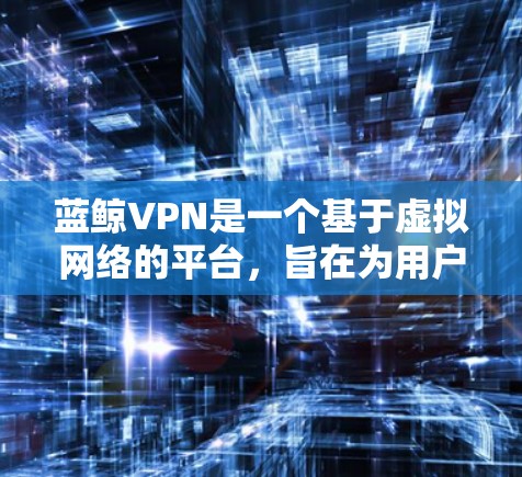 蓝鲸VPN是一个基于虚拟网络的平台，旨在为用户提供安全、可靠的VPN服务。为了了解蓝鲸VPN的节点列表、全球测速情况以及连接到的服务器，您可以参考以下步骤
