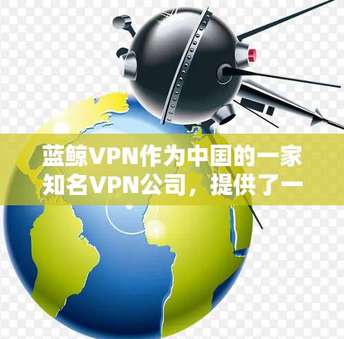 蓝鲸VPN作为中国的一家知名VPN公司,提供了一种海外VPN服务,主要集中在新加坡和一些主要机场。以下是对蓝鲸VPN稳定性和连接性的分析 蓝鲸VPN作为中国的一家知名VPN公司,提供了一种海外VPN服务,主要集中在新加坡和一些主要机场。以下是对蓝鲸VPN稳定性和连接性的分析