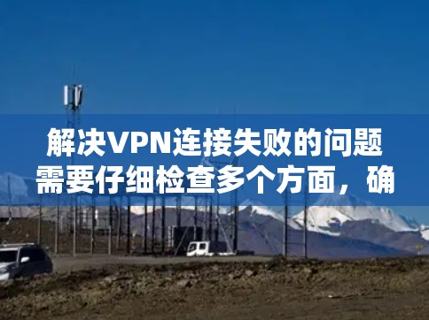 解决VPN连接失败的问题需要仔细检查多个方面，确保目标服务器和设备的安全性和配置正确。以下是详细的解决步骤