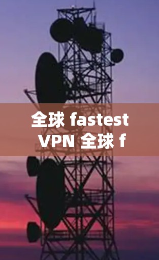 全球 fastest VPN 全球 fastest VPN 确实是全球最快的VPN