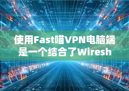 使用Fast喵VPN电脑端是一个结合了Wireshark协议的VPN工具，适合需要多种网络连接方式的用户。以下是详细的步骤指南