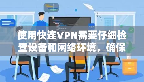 使用快连VPN需要仔细检查设备和网络环境，确保所有设置正确，避免出现兼容性问题或误操作。以下是详细的步骤指南