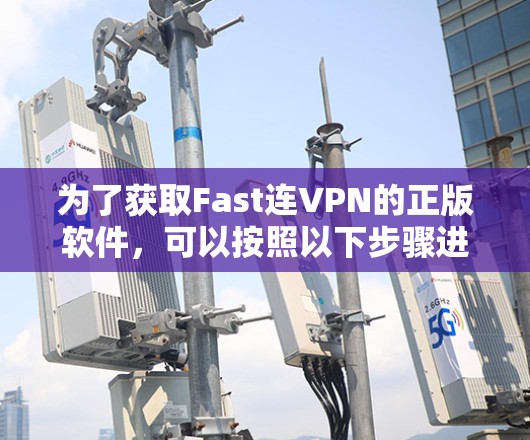 为了获取Fast连VPN的正版软件，可以按照以下步骤进行