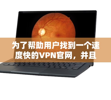 为了帮助用户找到一个速度快的VPN官网，并且是Windows版，以下是一些推荐和评估