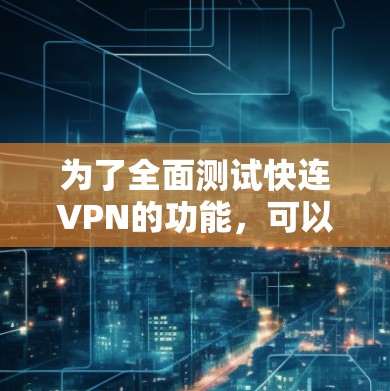 为了全面测试快连VPN的功能，可以按照以下步骤进行