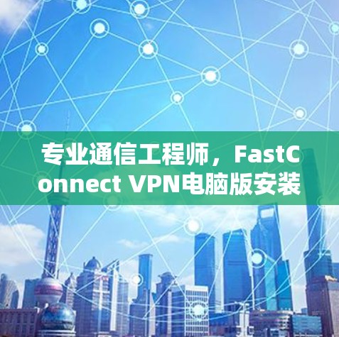 专业通信工程师，FastConnect VPN电脑版安装教程