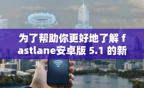 为了帮助你更好地了解 fastlane安卓版 5.1 的新功能和问题，以下是一些步骤和建议
