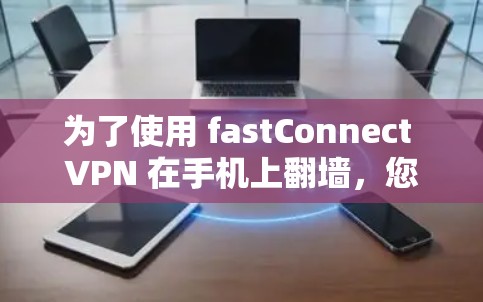 为了使用 fastConnect VPN 在手机上翻墙，您可以按照以下步骤进行操作，假设您已经确定了需要使用 fastConnect VPN