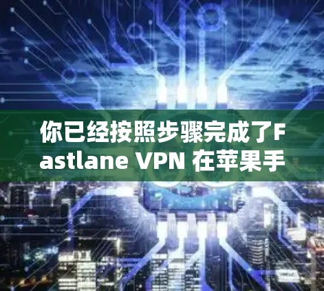 你已经按照步骤完成了Fastlane VPN 在苹果手机上的连接，现在是时候开始使用了。以下是一些关键步骤指南，帮助你顺利完成连接和使用Fastlane VPN